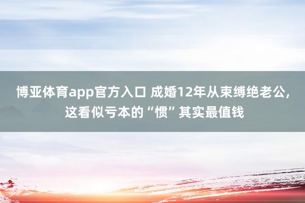 博亚体育app官方入口 成婚12年从束缚绝老公, 这看似亏本的“惯”其实最值钱