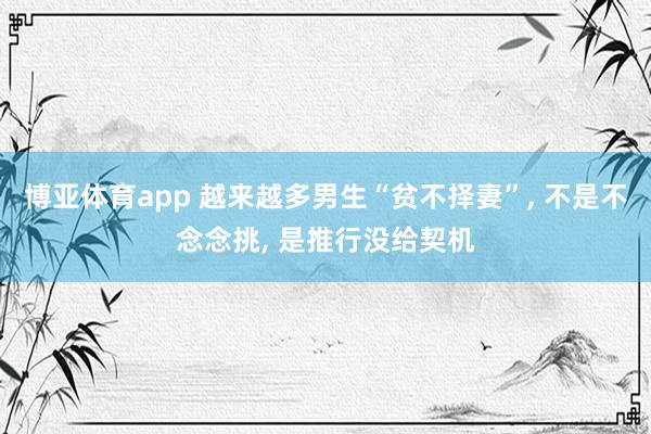 博亚体育app 越来越多男生“贫不择妻”, 不是不念念挑, 是推行没给契机