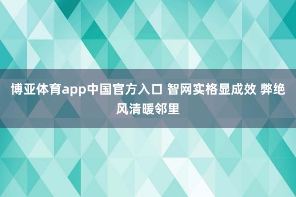博亚体育app中国官方入口 智网实格显成效 弊绝风清暖邻里