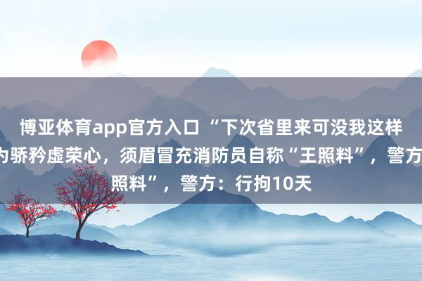 博亚体育app官方入口 “下次省里来可没我这样好语言！”为骄矜虚荣心，须眉冒充消防员自称“王照料”，警方：行拘10天