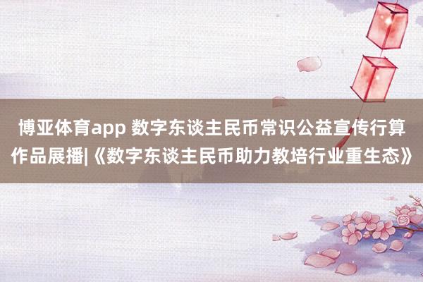 博亚体育app 数字东谈主民币常识公益宣传行算作品展播|《数字东谈主民币助力教培行业重生态》