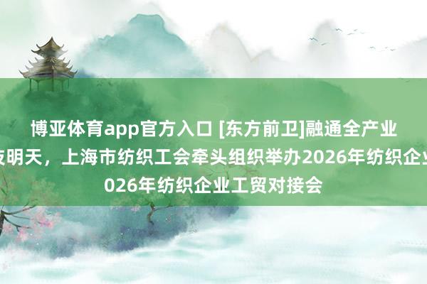 博亚体育app官方入口 [东方前卫]融通全产业链，织造科技明天，上海市纺织工会牵头组织举办2026年纺织企业工贸对接会