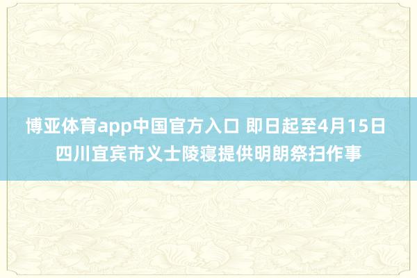 博亚体育app中国官方入口 即日起至4月15日 四川宜宾市义士陵寝提供明朗祭扫作事
