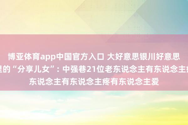 博亚体育app中国官方入口 大好意思银川好意思在品性丨社区里的“分享儿女”: 中强巷21位老东说念主有东说念主疼有东说念主爱