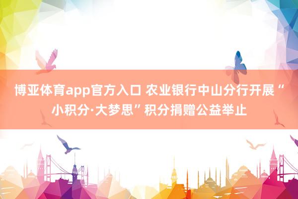 博亚体育app官方入口 农业银行中山分行开展“小积分·大梦思”积分捐赠公益举止