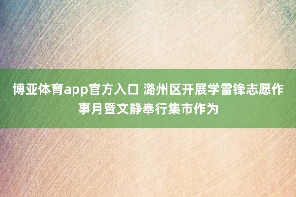 博亚体育app官方入口 潞州区开展学雷锋志愿作事月暨文静奉行集市作为