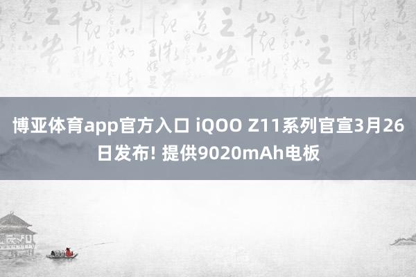 博亚体育app官方入口 iQOO Z11系列官宣3月26日发布! 提供9020mAh电板