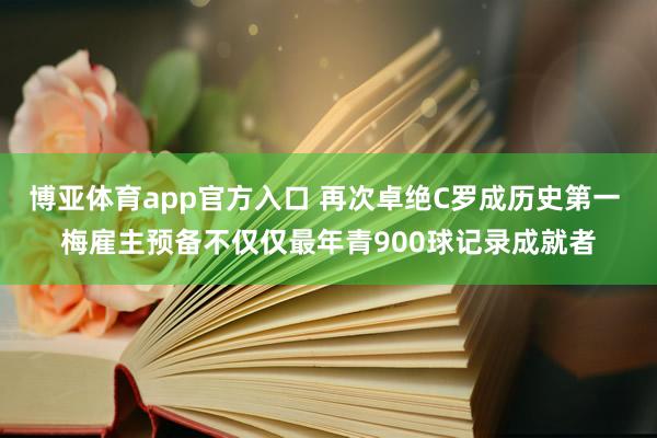 博亚体育app官方入口 再次卓绝C罗成历史第一 梅雇主预备不仅仅最年青900球记录成就者