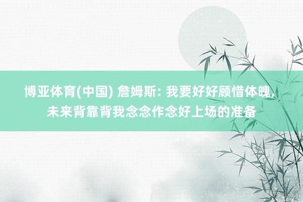 博亚体育(中国) 詹姆斯: 我要好好顾惜体魄， 未来背靠背我念念作念好上场的准备