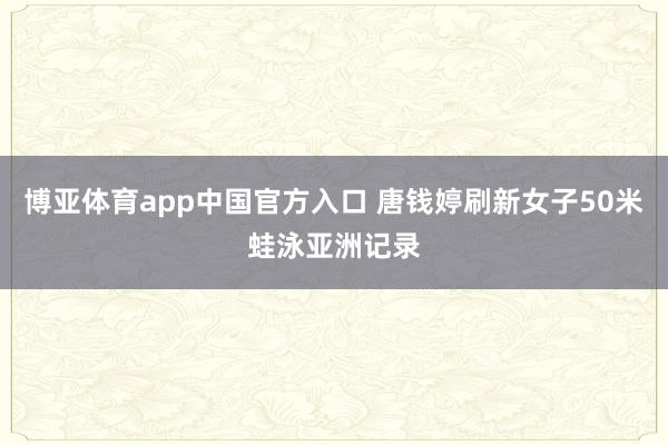 博亚体育app中国官方入口 唐钱婷刷新女子50米蛙泳亚洲记录