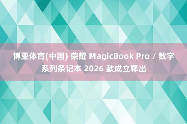 博亚体育(中国) 荣耀 MagicBook Pro / 数字系列条记本 2026 款成立释出