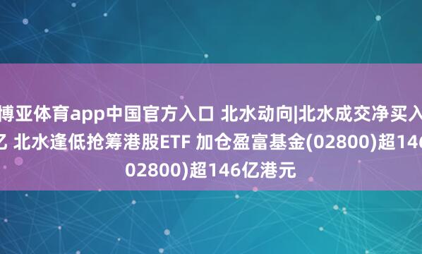 博亚体育app中国官方入口 北水动向|北水成交净买入261.9亿 北水逢低抢筹港股ETF 加仓盈富基金(02800)超146亿港元