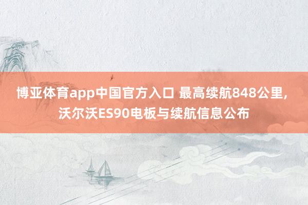博亚体育app中国官方入口 最高续航848公里， 沃尔沃ES90电板与续航信息公布