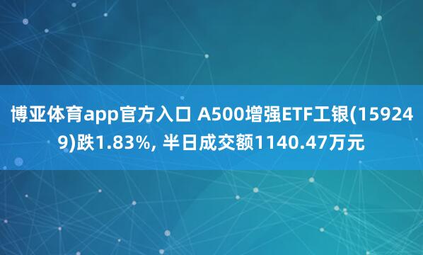 博亚体育app官方入口 A500增强ETF工银(159249)跌1.83%， 半日成交额1140.47万元