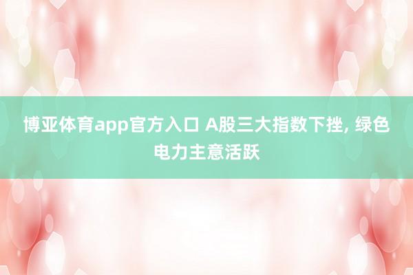 博亚体育app官方入口 A股三大指数下挫， 绿色电力主意活跃