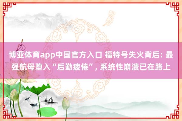 博亚体育app中国官方入口 福特号失火背后: 最强航母堕入“后勤疲倦”， 系统性崩溃已在路上