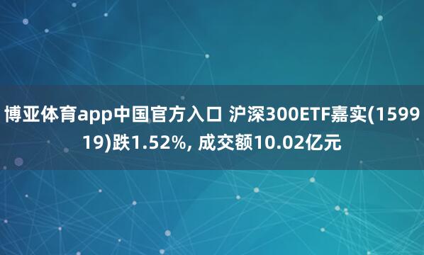 博亚体育app中国官方入口 沪深300ETF嘉实(159919)跌1.52%, 成交额10.02亿元