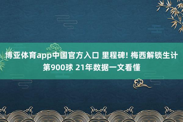 博亚体育app中国官方入口 里程碑! 梅西解锁生计第900球 21年数据一文看懂