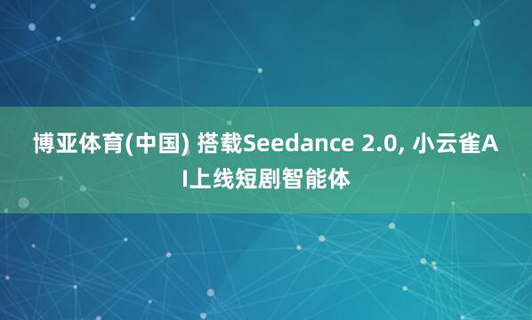 博亚体育(中国) 搭载Seedance 2.0， 小云雀AI上线短剧智能体