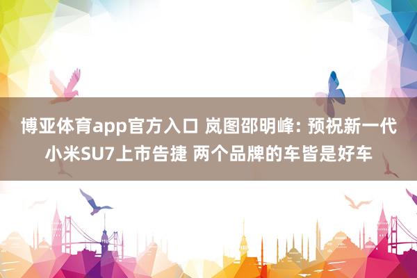 博亚体育app官方入口 岚图邵明峰: 预祝新一代小米SU7上市告捷 两个品牌的车皆是好车