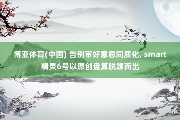 博亚体育(中国) 告别审好意思同质化， smart精灵6号以原创盘算脱颖而出