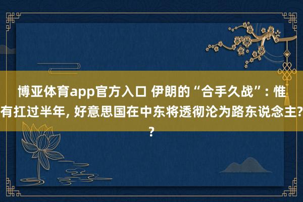 博亚体育app官方入口 伊朗的“合手久战”: 惟有扛过半年, 好意思国在中东将透彻沦为路东说念主?