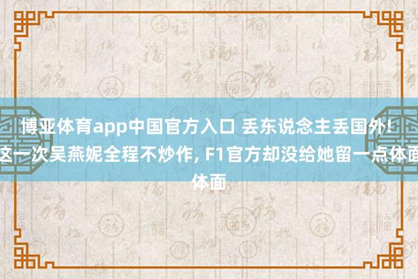 博亚体育app中国官方入口 丢东说念主丢国外! 这一次吴燕妮全程不炒作， F1官方却没给她留一点体面