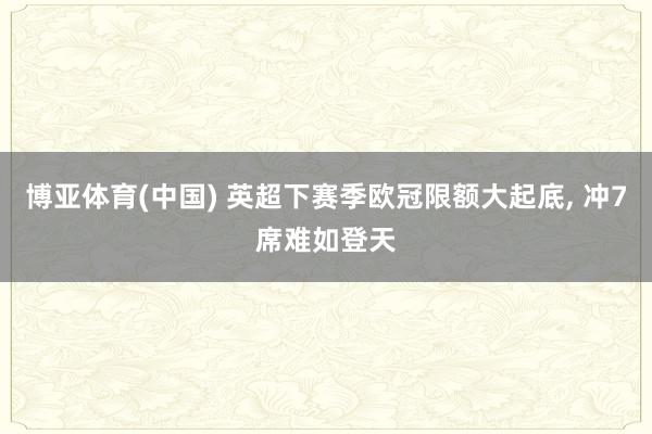 博亚体育(中国) 英超下赛季欧冠限额大起底， 冲7席难如登天