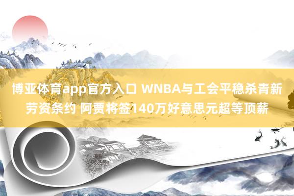 博亚体育app官方入口 WNBA与工会平稳杀青新劳资条约 阿贾将签140万好意思元超等顶薪