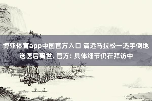 博亚体育app中国官方入口 清远马拉松一选手倒地送医后离世， 官方: 具体细节仍在拜访中
