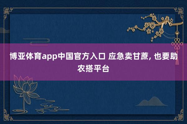 博亚体育app中国官方入口 应急卖甘蔗， 也要助农搭平台