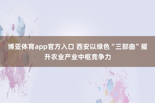 博亚体育app官方入口 西安以绿色“三部曲”擢升农业产业中枢竞争力