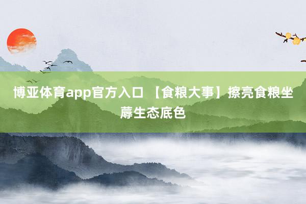博亚体育app官方入口 【食粮大事】擦亮食粮坐蓐生态底色