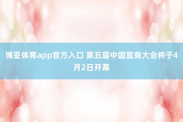 博亚体育app官方入口 第五届中国宜商大会将于4月2日开幕