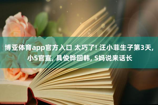 博亚体育app官方入口 太巧了! 汪小菲生子第3天， 小S官宣， 具俊晔回韩， S妈说来话长