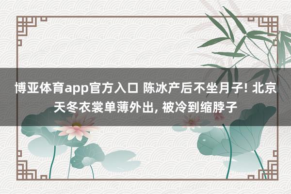 博亚体育app官方入口 陈冰产后不坐月子! 北京天冬衣裳单薄外出， 被冷到缩脖子
