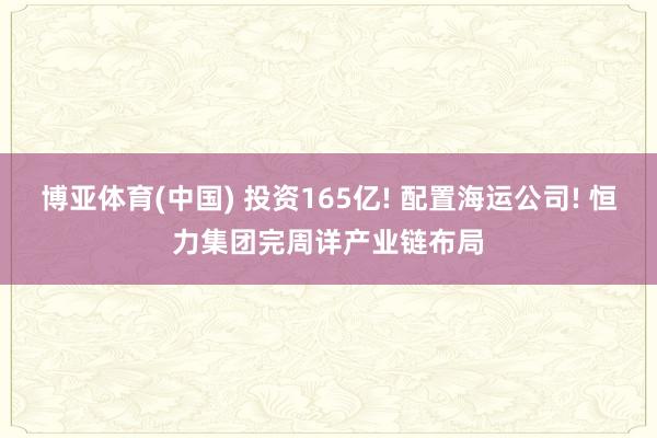 博亚体育(中国) 投资165亿! 配置海运公司! 恒力集团完周详产业链布局