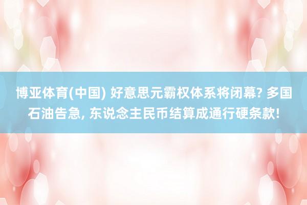 博亚体育(中国) 好意思元霸权体系将闭幕? 多国石油告急， 东说念主民币结算成通行硬条款!
