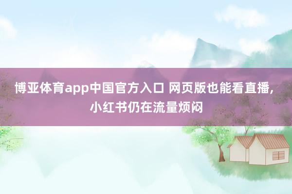 博亚体育app中国官方入口 网页版也能看直播， 小红书仍在流量烦闷