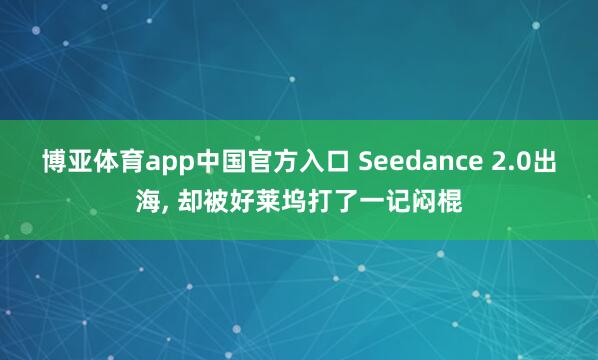 博亚体育app中国官方入口 Seedance 2.0出海， 却被好莱坞打了一记闷棍
