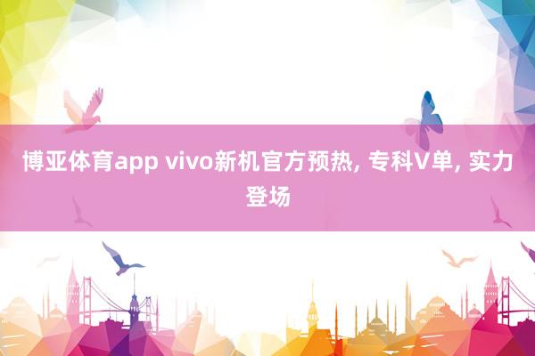 博亚体育app vivo新机官方预热, 专科V单, 实力登场