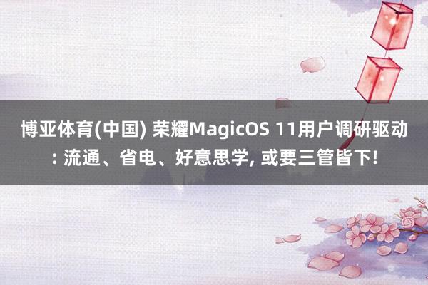 博亚体育(中国) 荣耀MagicOS 11用户调研驱动: 流通、省电、好意思学， 或要三管皆下!