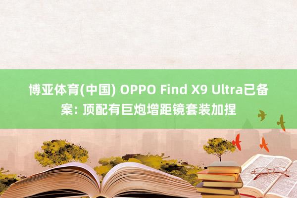 博亚体育(中国) OPPO Find X9 Ultra已备案: 顶配有巨炮增距镜套装加捏