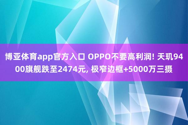 博亚体育app官方入口 OPPO不要高利润! 天玑9400旗舰跌至2474元， 极窄边框+5000万三摄
