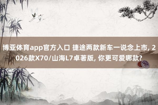 博亚体育app官方入口 捷途两款新车一说念上市, 2026款X70/山海L7卓著版, 你更可爱哪款?