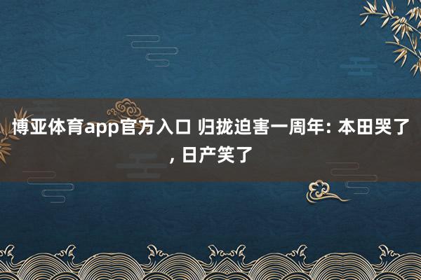 博亚体育app官方入口 归拢迫害一周年: 本田哭了， 日产笑了