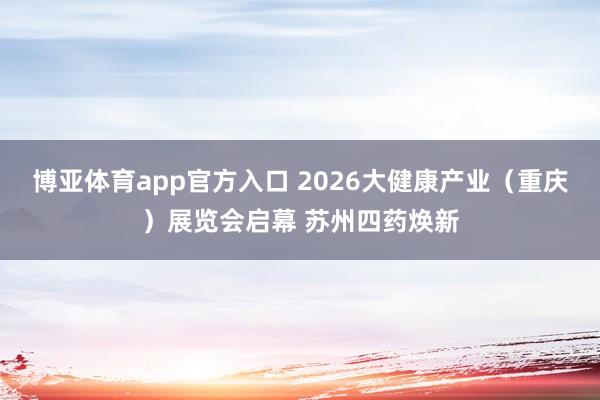 博亚体育app官方入口 2026大健康产业（重庆）展览会启幕 苏州四药焕新