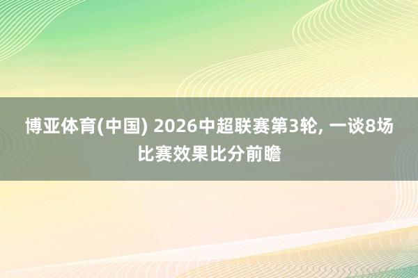 博亚体育(中国) 2026中超联赛第3轮， 一谈8场比赛效果比分前瞻