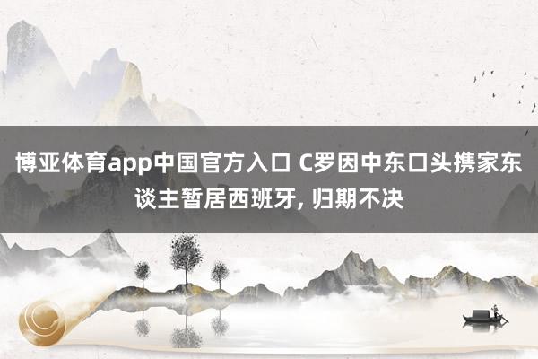 博亚体育app中国官方入口 C罗因中东口头携家东谈主暂居西班牙， 归期不决