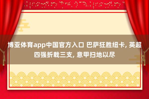 博亚体育app中国官方入口 巴萨狂胜纽卡， 英超四强折戟三支， 意甲扫地以尽